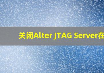 关闭Alter JTAG Server在